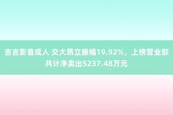 吉吉影音成人 交大昂立振幅19.92%，上榜营业部共计净卖出5237.48万元