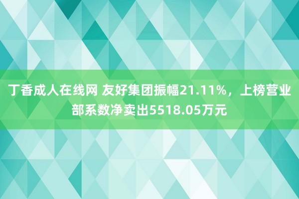 丁香成人在线网 友好集团振幅21.11%，上榜营业部系数净卖出5518.05万元