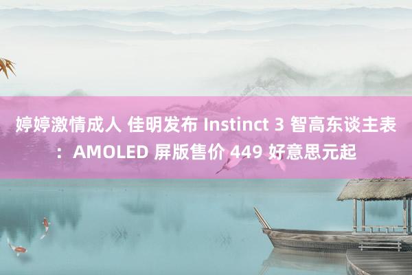 婷婷激情成人 佳明发布 Instinct 3 智高东谈主表：AMOLED 屏版售价 449 好意思元起