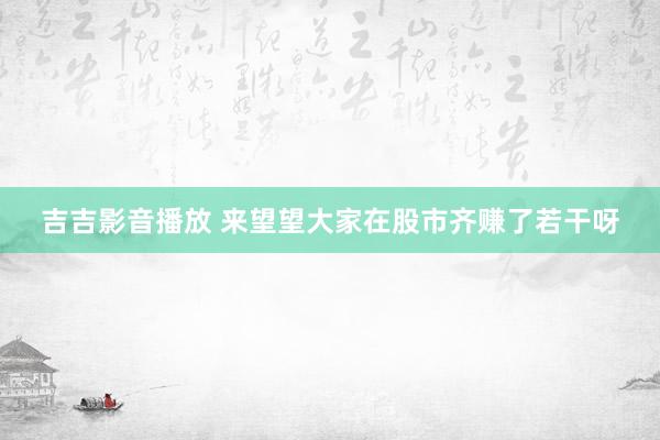 吉吉影音播放 来望望大家在股市齐赚了若干呀