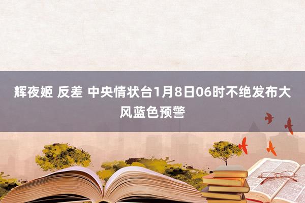 辉夜姬 反差 中央情状台1月8日06时不绝发布大风蓝色预警