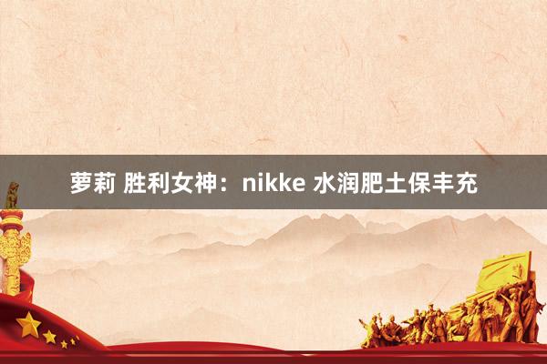 萝莉 胜利女神：nikke 水润肥土保丰充