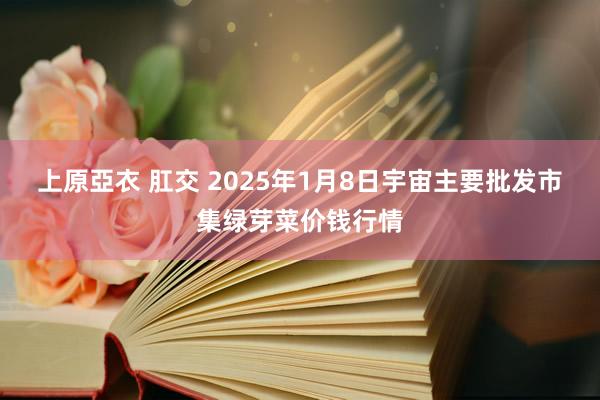 上原亞衣 肛交 2025年1月8日宇宙主要批发市集绿芽菜价钱行情