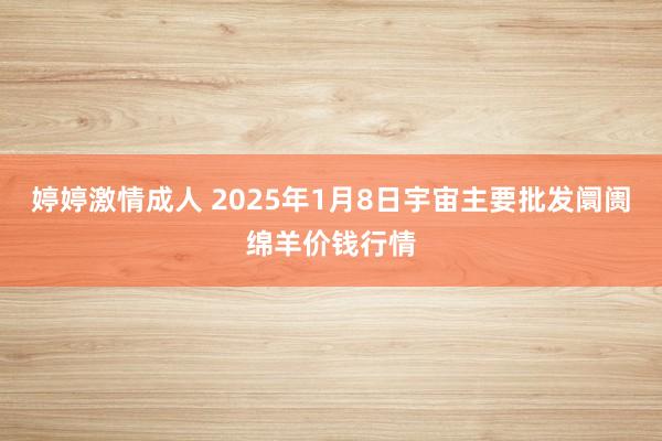 婷婷激情成人 2025年1月8日宇宙主要批发阛阓绵羊价钱行情