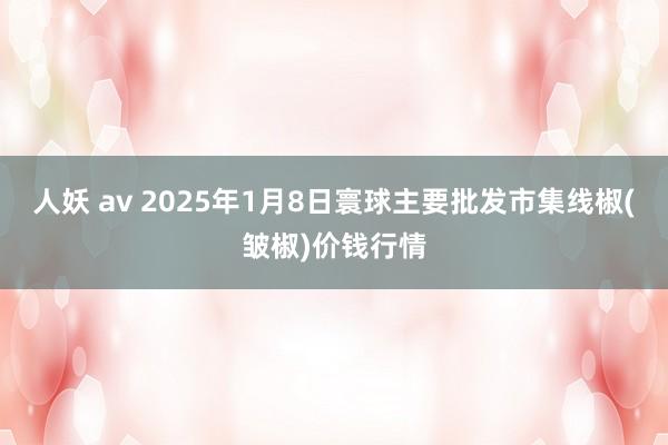 人妖 av 2025年1月8日寰球主要批发市集线椒(皱椒)价钱行情