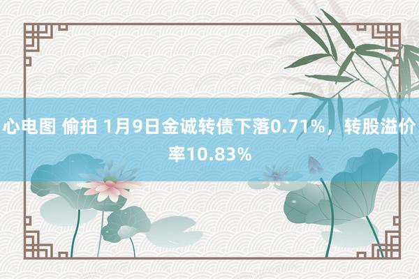 心电图 偷拍 1月9日金诚转债下落0.71%，转股溢价率10.83%