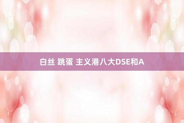 白丝 跳蛋 主义港八大DSE和A