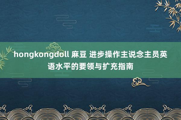 hongkongdoll 麻豆 进步操作主说念主员英语水平的要领与扩充指南