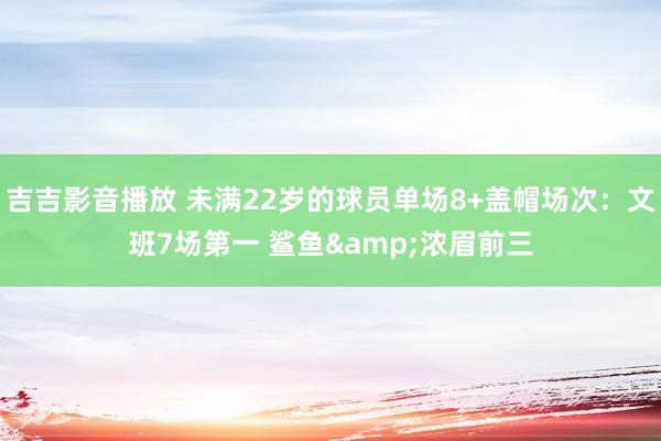 吉吉影音播放 未满22岁的球员单场8+盖帽场次：文班7场第一 鲨鱼&浓眉前三