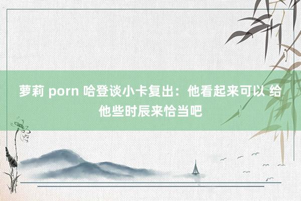 萝莉 porn 哈登谈小卡复出：他看起来可以 给他些时辰来恰当吧