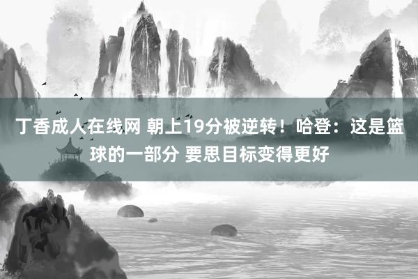 丁香成人在线网 朝上19分被逆转！哈登：这是篮球的一部分 要思目标变得更好