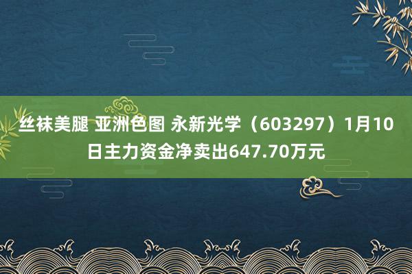 丝袜美腿 亚洲色图 永新光学（603297）1月10日主力资金净卖出647.70万元