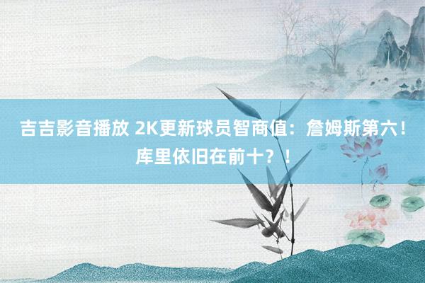 吉吉影音播放 2K更新球员智商值：詹姆斯第六！库里依旧在前十？！