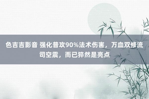 色吉吉影音 强化普攻90%法术伤害，万血双修流司空震，而已猝然是亮点