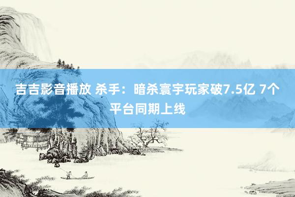 吉吉影音播放 杀手：暗杀寰宇玩家破7.5亿 7个平台同期上线