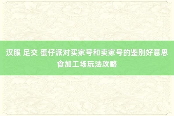 汉服 足交 蛋仔派对买家号和卖家号的鉴别好意思食加工场玩法攻略