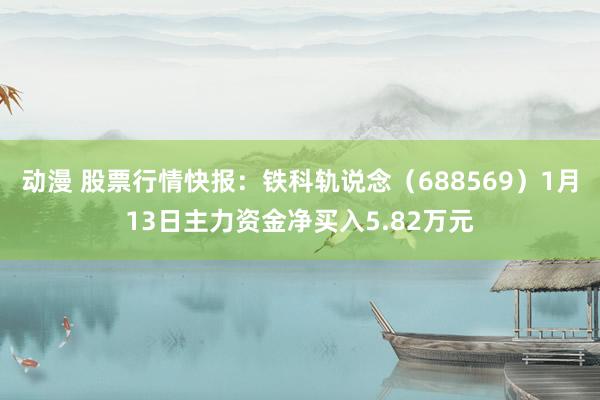 动漫 股票行情快报：铁科轨说念（688569）1月13日主力资金净买入5.82万元