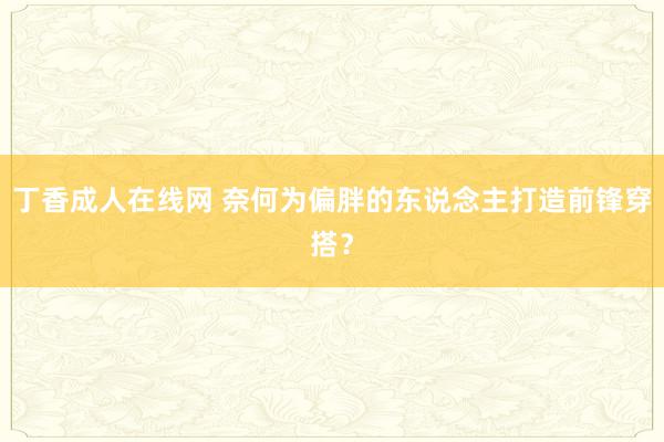 丁香成人在线网 奈何为偏胖的东说念主打造前锋穿搭？