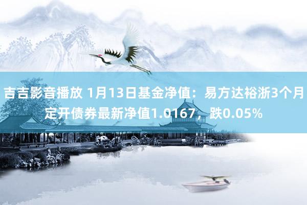 吉吉影音播放 1月13日基金净值：易方达裕浙3个月定开债券最新净值1.0167，跌0.05%