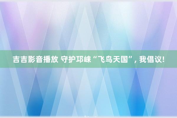 吉吉影音播放 守护邛崃“飞鸟天国”， 我倡议!