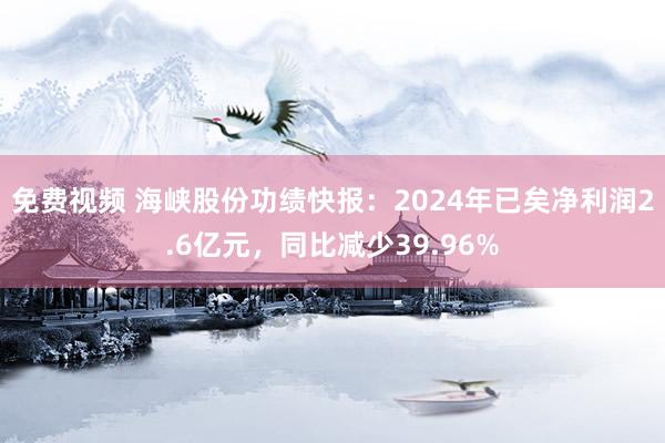 免费视频 海峡股份功绩快报：2024年已矣净利润2.6亿元，同比减少39.96%