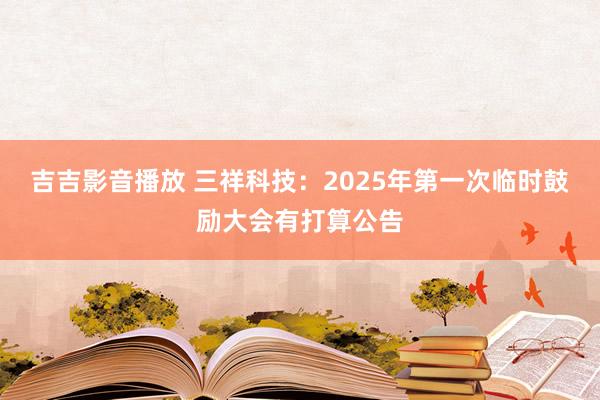 吉吉影音播放 三祥科技：2025年第一次临时鼓励大会有打算公告