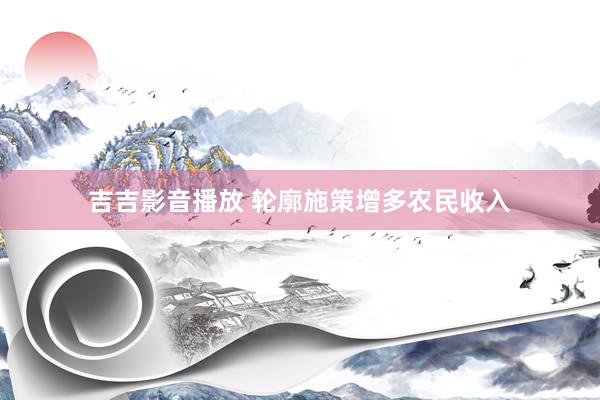 吉吉影音播放 轮廓施策增多农民收入