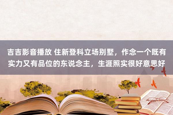 吉吉影音播放 住新登科立场别墅，作念一个既有实力又有品位的东说念主，生涯照实很好意思好