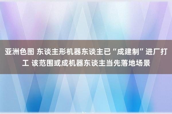 亚洲色图 东谈主形机器东谈主已“成建制”进厂打工 该范围或成机器东谈主当先落地场景