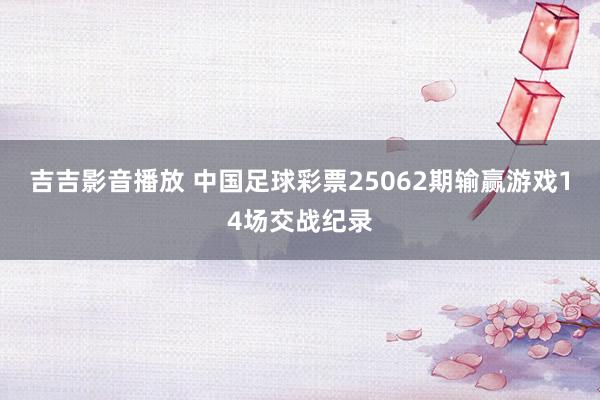 吉吉影音播放 中国足球彩票25062期输赢游戏14场交战纪录