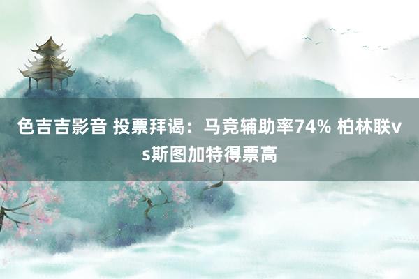 色吉吉影音 投票拜谒：马竞辅助率74% 柏林联vs斯图加特得票高