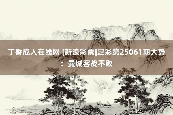 丁香成人在线网 [新浪彩票]足彩第25061期大势：曼城客战不败